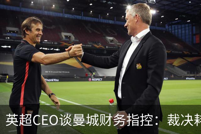 英超CEO谈曼城财务指控：裁决耗时超出预期，但我理解外界沮丧